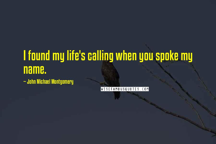 John Michael Montgomery Quotes: I found my life's calling when you spoke my name.