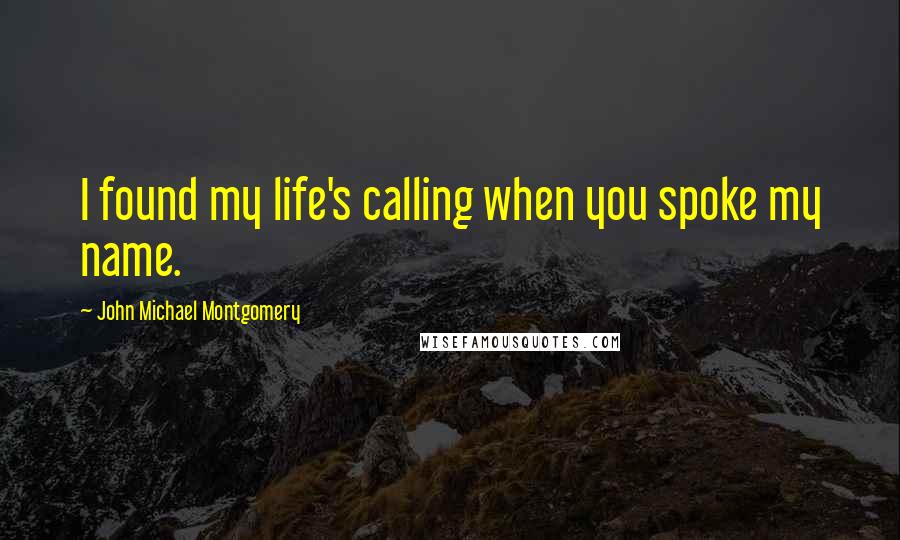 John Michael Montgomery Quotes: I found my life's calling when you spoke my name.