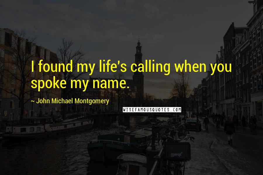 John Michael Montgomery Quotes: I found my life's calling when you spoke my name.