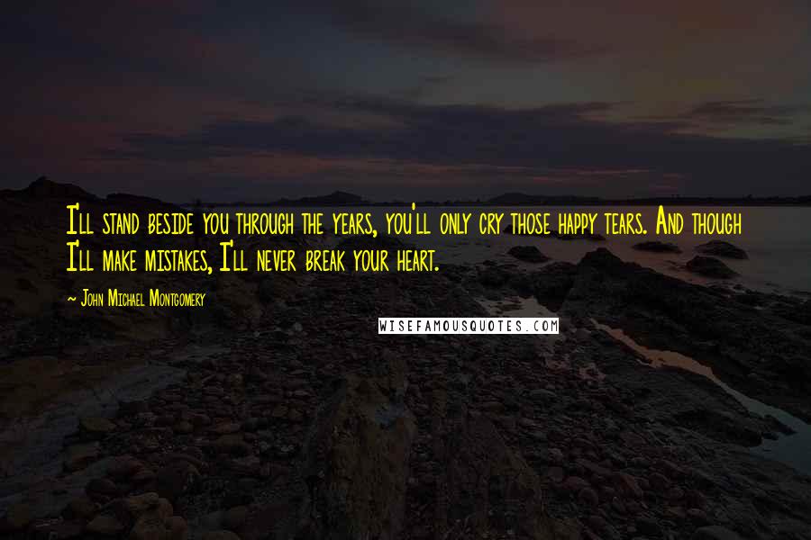 John Michael Montgomery Quotes: I'll stand beside you through the years, you'll only cry those happy tears. And though I'll make mistakes, I'll never break your heart.