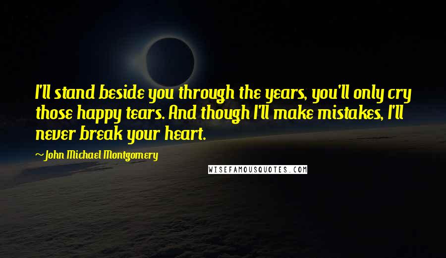 John Michael Montgomery Quotes: I'll stand beside you through the years, you'll only cry those happy tears. And though I'll make mistakes, I'll never break your heart.