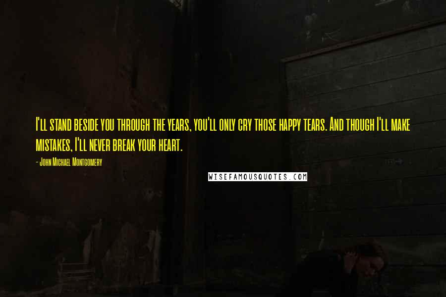 John Michael Montgomery Quotes: I'll stand beside you through the years, you'll only cry those happy tears. And though I'll make mistakes, I'll never break your heart.