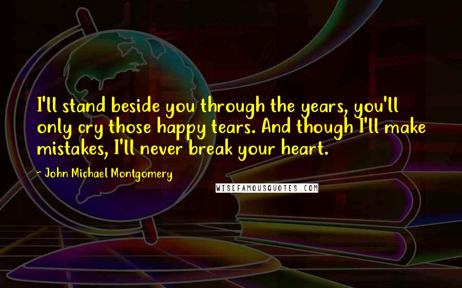 John Michael Montgomery Quotes: I'll stand beside you through the years, you'll only cry those happy tears. And though I'll make mistakes, I'll never break your heart.