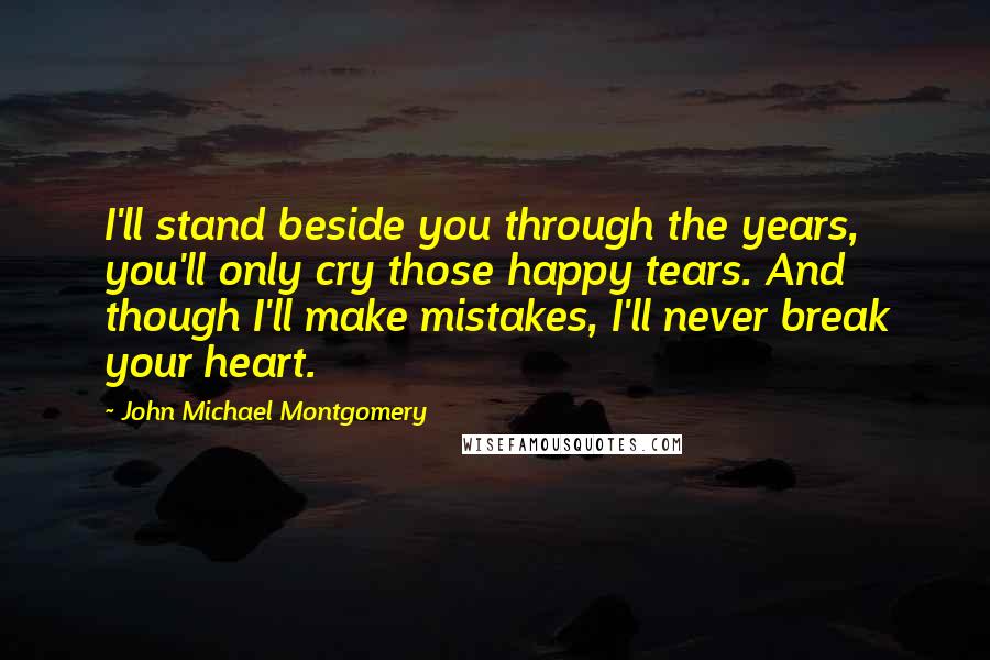 John Michael Montgomery Quotes: I'll stand beside you through the years, you'll only cry those happy tears. And though I'll make mistakes, I'll never break your heart.