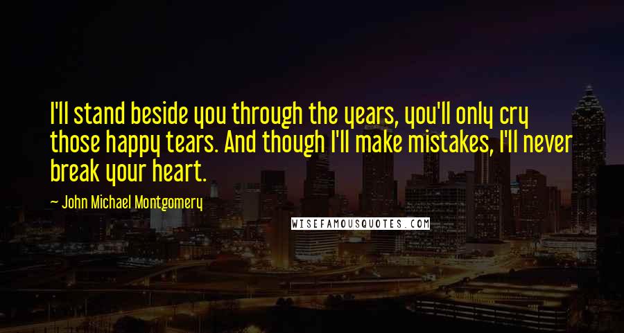 John Michael Montgomery Quotes: I'll stand beside you through the years, you'll only cry those happy tears. And though I'll make mistakes, I'll never break your heart.