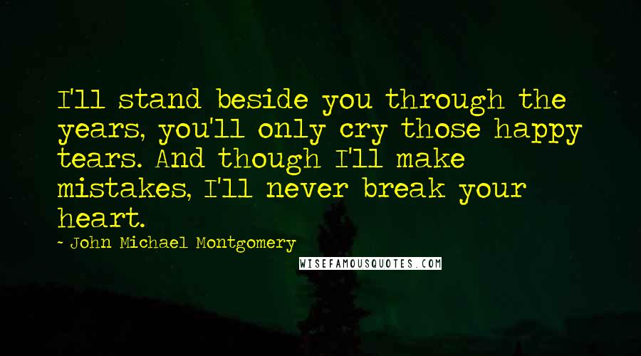 John Michael Montgomery Quotes: I'll stand beside you through the years, you'll only cry those happy tears. And though I'll make mistakes, I'll never break your heart.