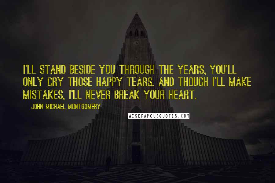 John Michael Montgomery Quotes: I'll stand beside you through the years, you'll only cry those happy tears. And though I'll make mistakes, I'll never break your heart.