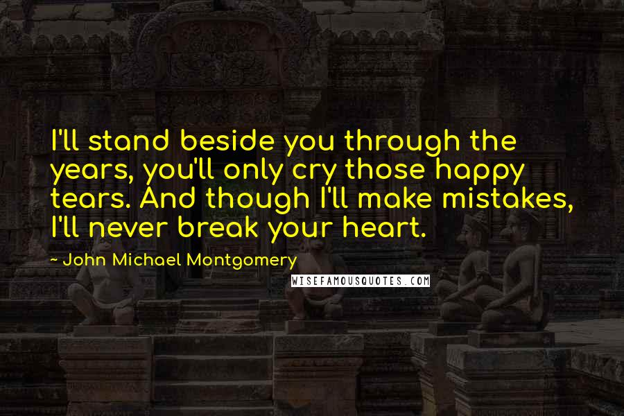 John Michael Montgomery Quotes: I'll stand beside you through the years, you'll only cry those happy tears. And though I'll make mistakes, I'll never break your heart.