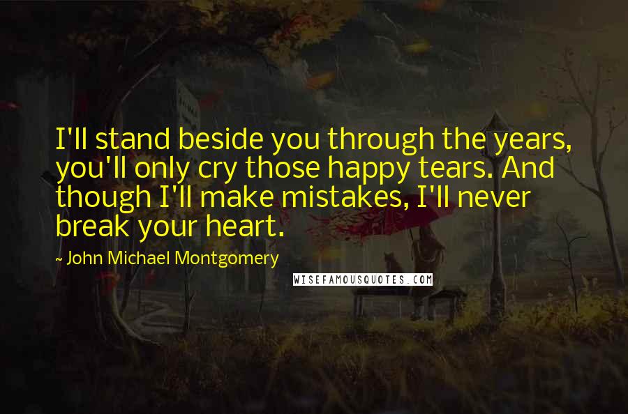 John Michael Montgomery Quotes: I'll stand beside you through the years, you'll only cry those happy tears. And though I'll make mistakes, I'll never break your heart.