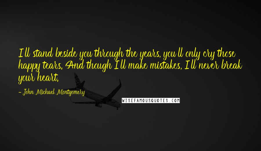 John Michael Montgomery Quotes: I'll stand beside you through the years, you'll only cry those happy tears. And though I'll make mistakes, I'll never break your heart.