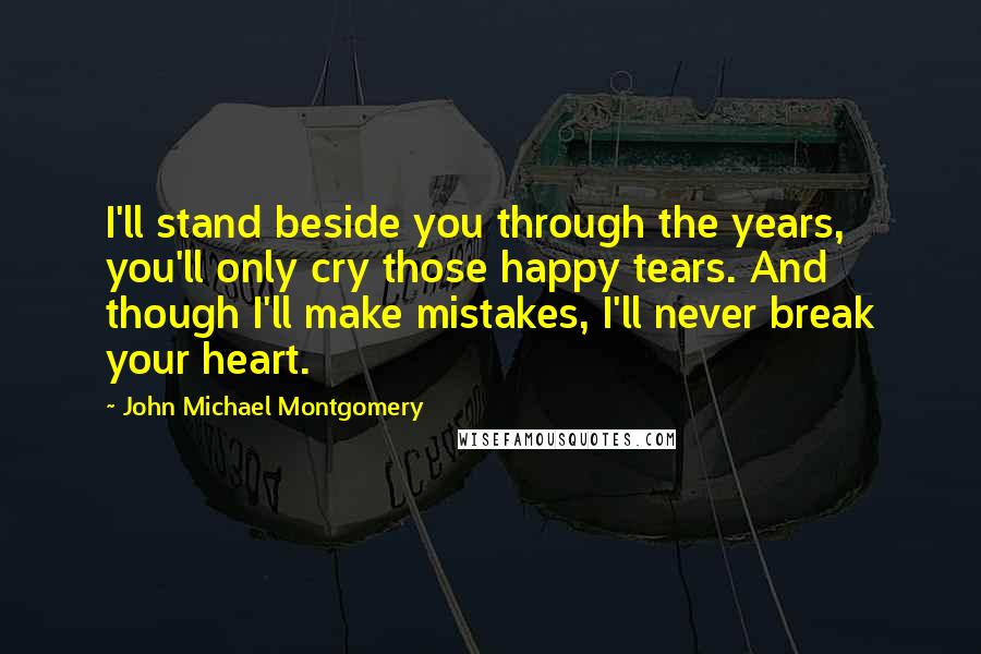 John Michael Montgomery Quotes: I'll stand beside you through the years, you'll only cry those happy tears. And though I'll make mistakes, I'll never break your heart.