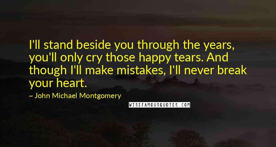 John Michael Montgomery Quotes: I'll stand beside you through the years, you'll only cry those happy tears. And though I'll make mistakes, I'll never break your heart.