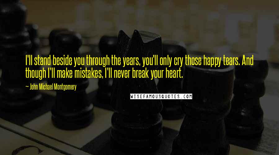 John Michael Montgomery Quotes: I'll stand beside you through the years, you'll only cry those happy tears. And though I'll make mistakes, I'll never break your heart.