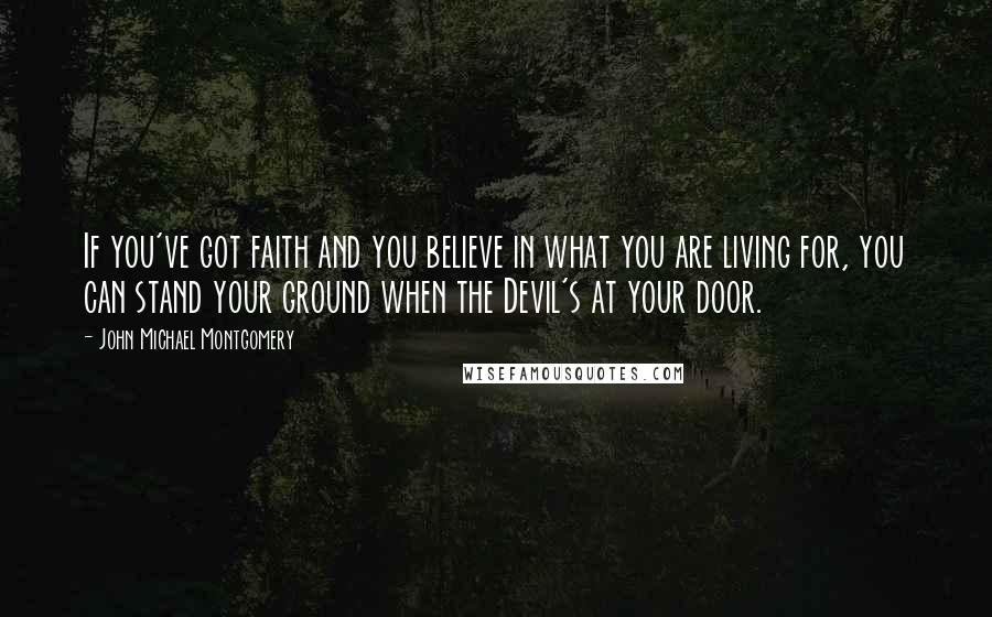 John Michael Montgomery Quotes: If you've got faith and you believe in what you are living for, you can stand your ground when the Devil's at your door.