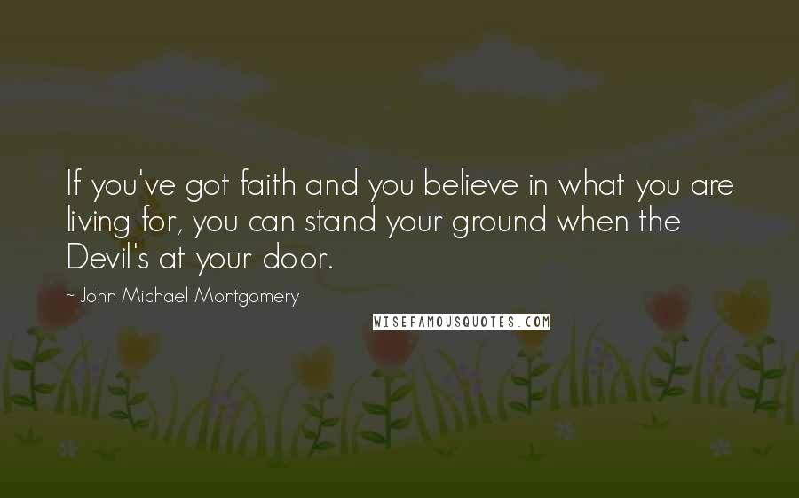 John Michael Montgomery Quotes: If you've got faith and you believe in what you are living for, you can stand your ground when the Devil's at your door.