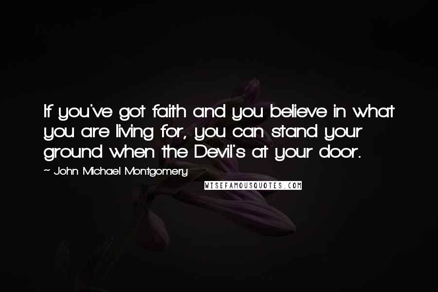 John Michael Montgomery Quotes: If you've got faith and you believe in what you are living for, you can stand your ground when the Devil's at your door.