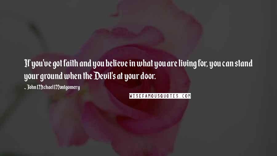 John Michael Montgomery Quotes: If you've got faith and you believe in what you are living for, you can stand your ground when the Devil's at your door.