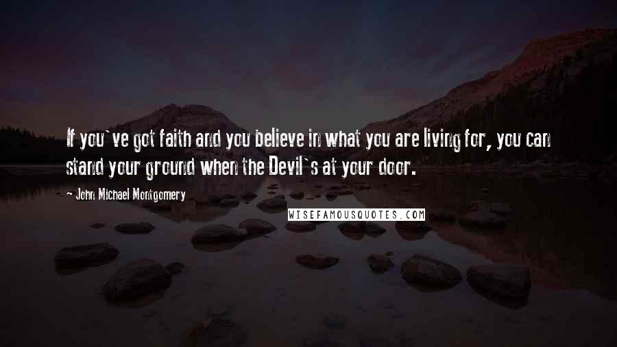 John Michael Montgomery Quotes: If you've got faith and you believe in what you are living for, you can stand your ground when the Devil's at your door.