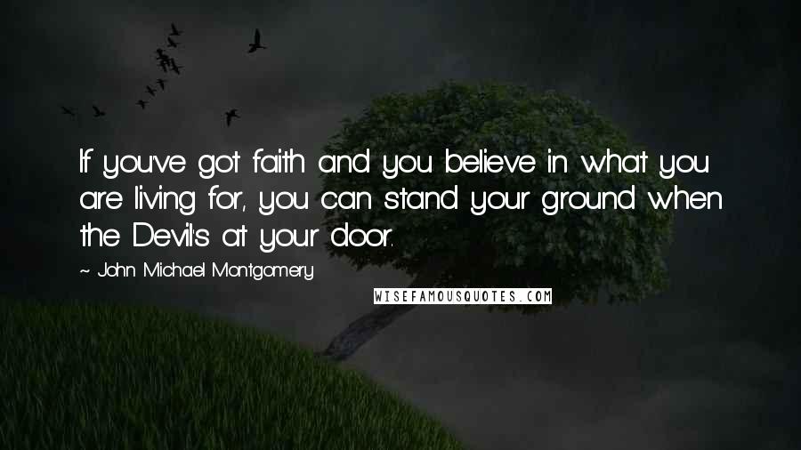 John Michael Montgomery Quotes: If you've got faith and you believe in what you are living for, you can stand your ground when the Devil's at your door.