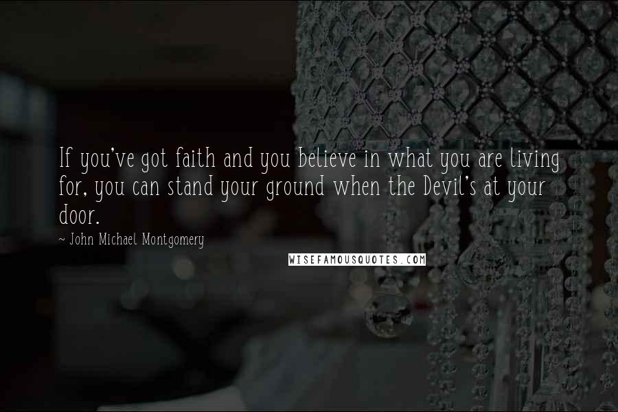 John Michael Montgomery Quotes: If you've got faith and you believe in what you are living for, you can stand your ground when the Devil's at your door.
