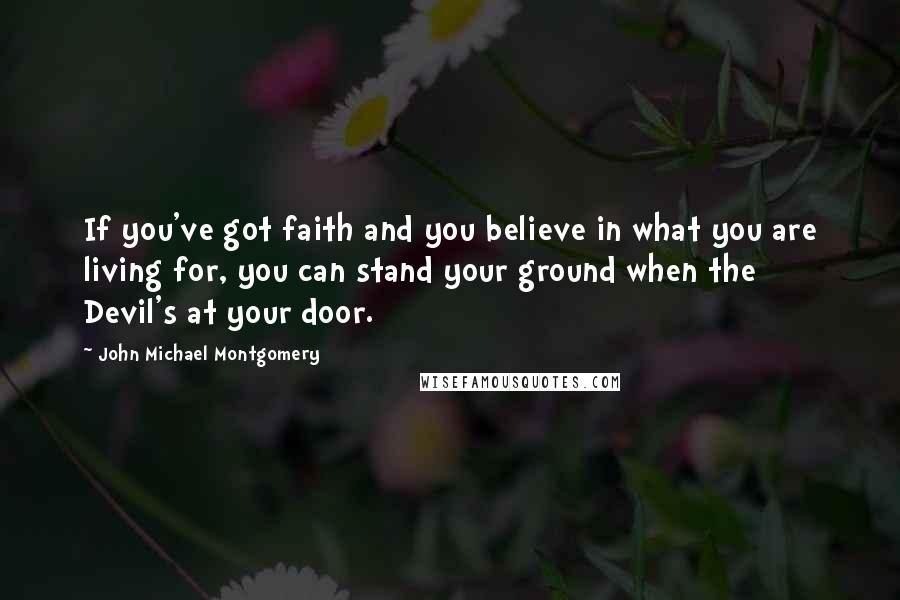 John Michael Montgomery Quotes: If you've got faith and you believe in what you are living for, you can stand your ground when the Devil's at your door.