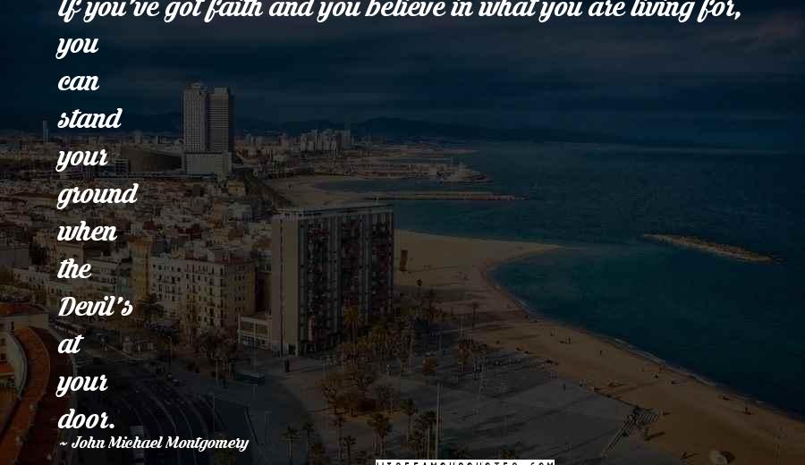 John Michael Montgomery Quotes: If you've got faith and you believe in what you are living for, you can stand your ground when the Devil's at your door.