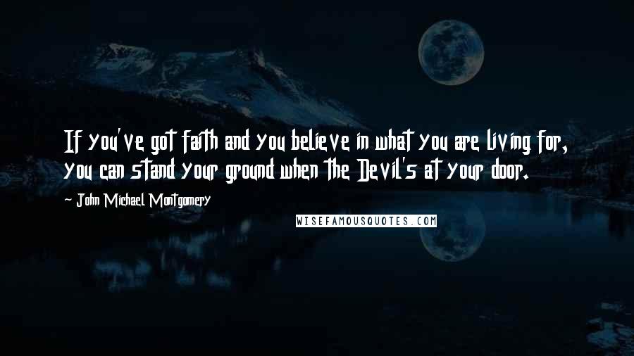 John Michael Montgomery Quotes: If you've got faith and you believe in what you are living for, you can stand your ground when the Devil's at your door.