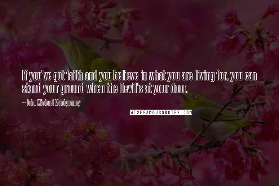 John Michael Montgomery Quotes: If you've got faith and you believe in what you are living for, you can stand your ground when the Devil's at your door.
