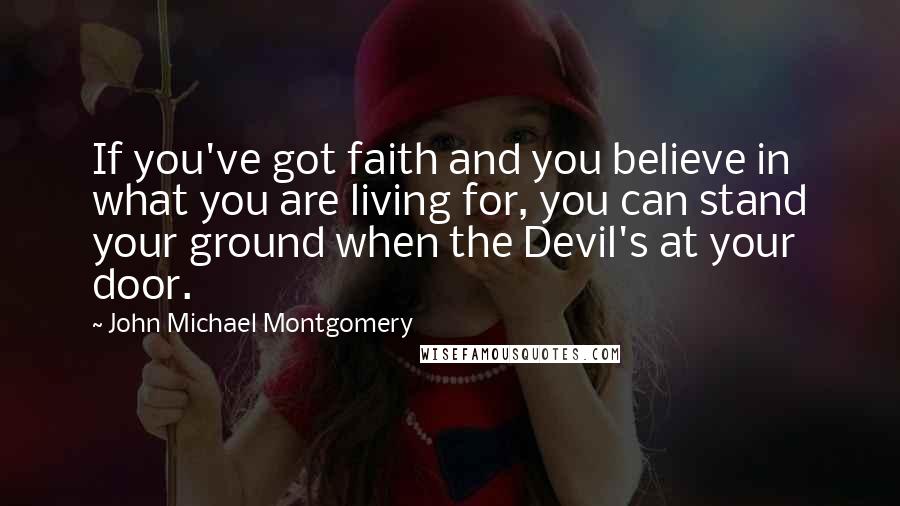 John Michael Montgomery Quotes: If you've got faith and you believe in what you are living for, you can stand your ground when the Devil's at your door.