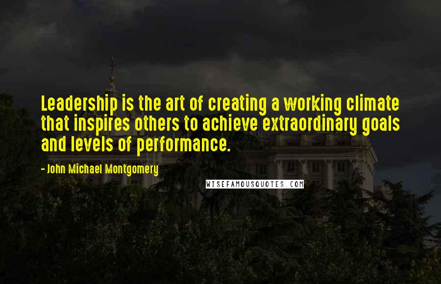 John Michael Montgomery Quotes: Leadership is the art of creating a working climate that inspires others to achieve extraordinary goals and levels of performance.