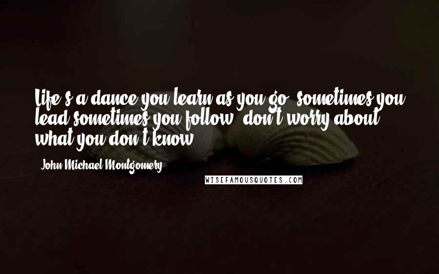 John Michael Montgomery Quotes: Life's a dance you learn as you go, sometimes you lead sometimes you follow, don't worry about what you don't know