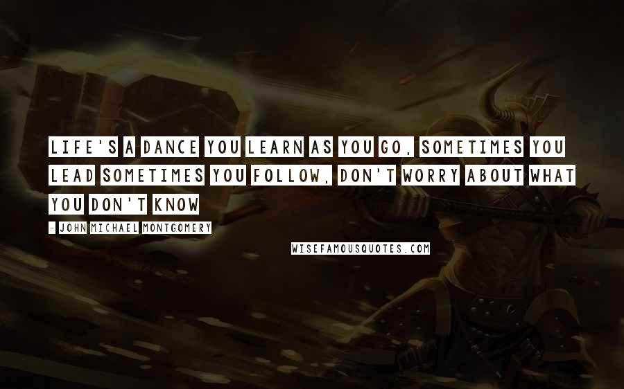 John Michael Montgomery Quotes: Life's a dance you learn as you go, sometimes you lead sometimes you follow, don't worry about what you don't know