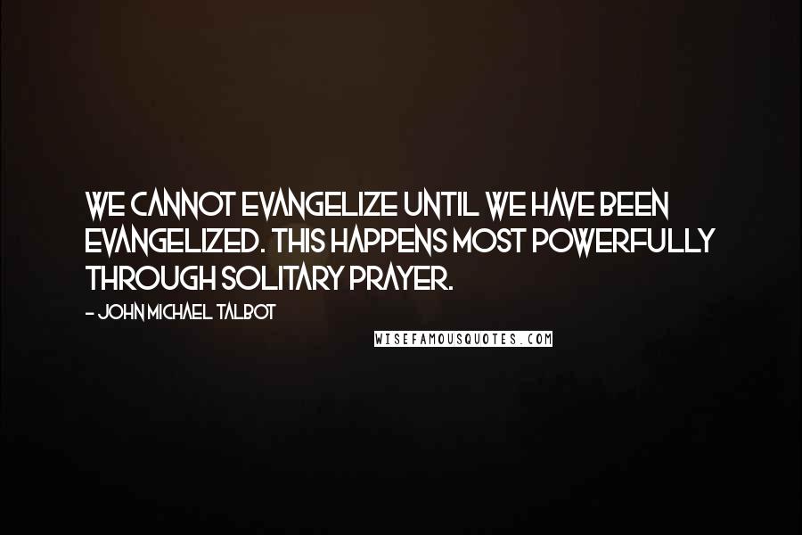 John Michael Talbot Quotes: We cannot evangelize until we have been evangelized. This happens most powerfully through solitary prayer.