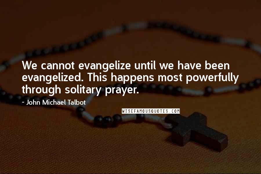John Michael Talbot Quotes: We cannot evangelize until we have been evangelized. This happens most powerfully through solitary prayer.