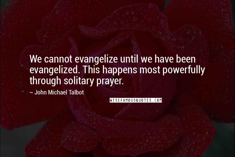 John Michael Talbot Quotes: We cannot evangelize until we have been evangelized. This happens most powerfully through solitary prayer.