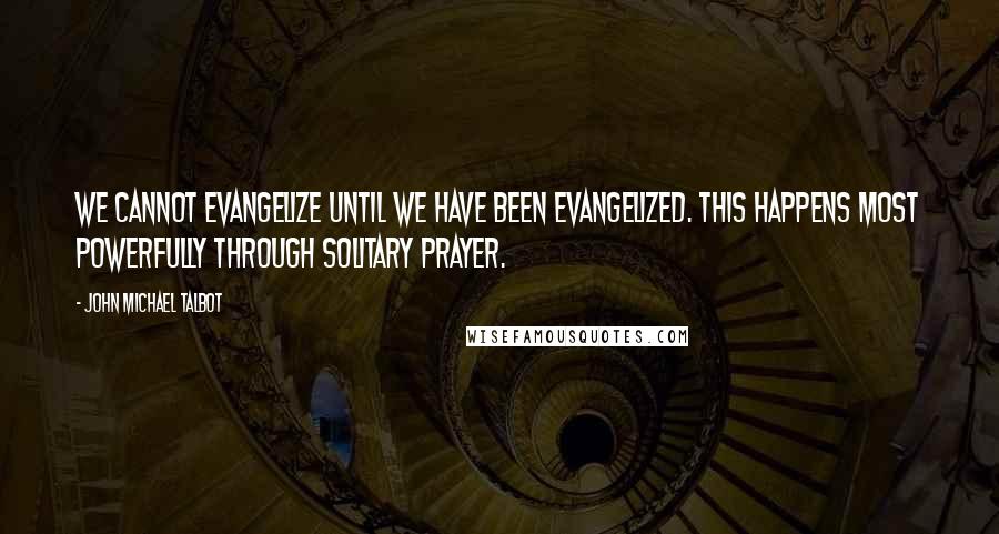 John Michael Talbot Quotes: We cannot evangelize until we have been evangelized. This happens most powerfully through solitary prayer.