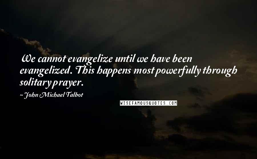 John Michael Talbot Quotes: We cannot evangelize until we have been evangelized. This happens most powerfully through solitary prayer.