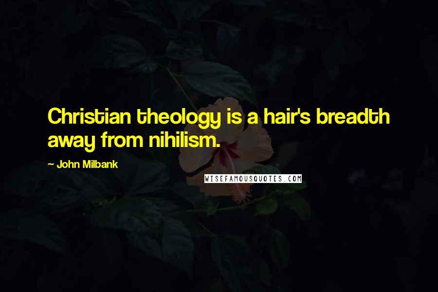 John Milbank Quotes: Christian theology is a hair's breadth away from nihilism.