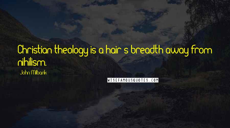 John Milbank Quotes: Christian theology is a hair's breadth away from nihilism.