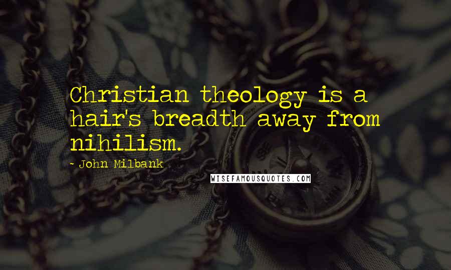 John Milbank Quotes: Christian theology is a hair's breadth away from nihilism.