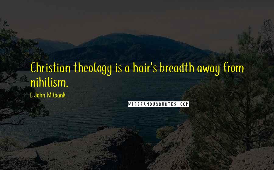 John Milbank Quotes: Christian theology is a hair's breadth away from nihilism.