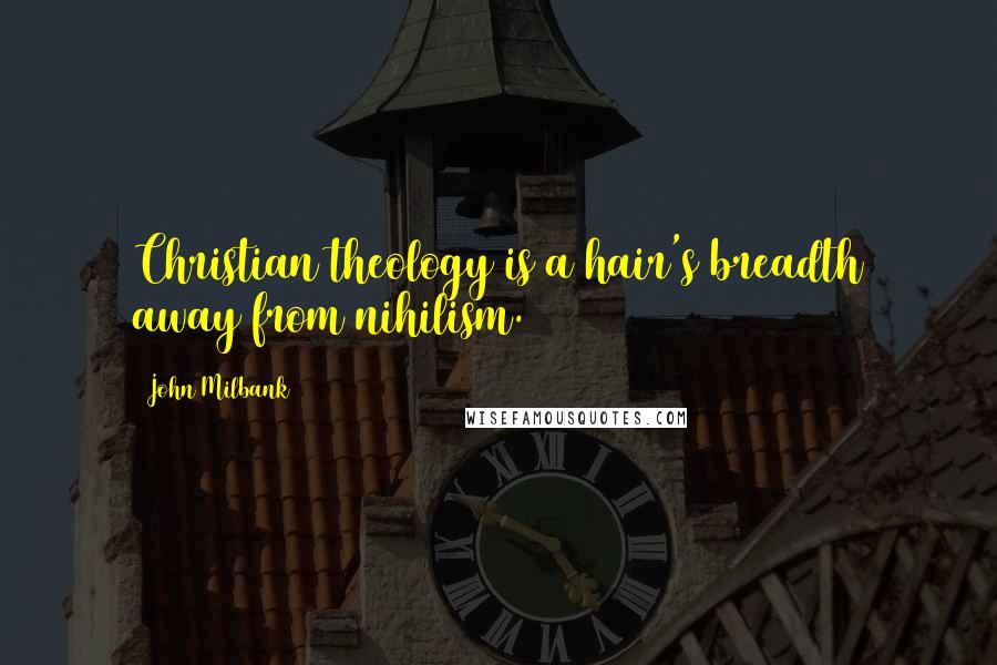 John Milbank Quotes: Christian theology is a hair's breadth away from nihilism.