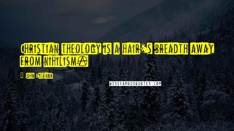 John Milbank Quotes: Christian theology is a hair's breadth away from nihilism.