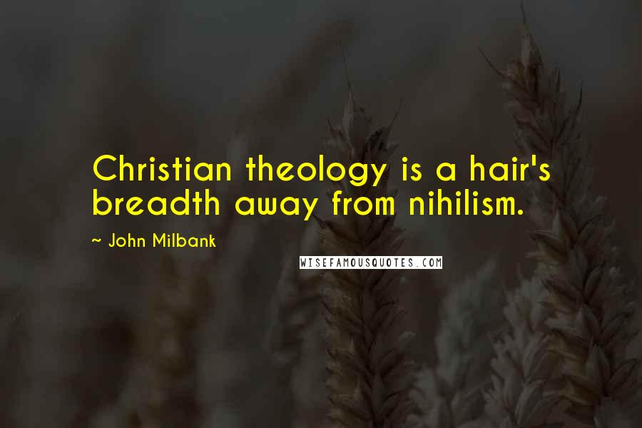 John Milbank Quotes: Christian theology is a hair's breadth away from nihilism.