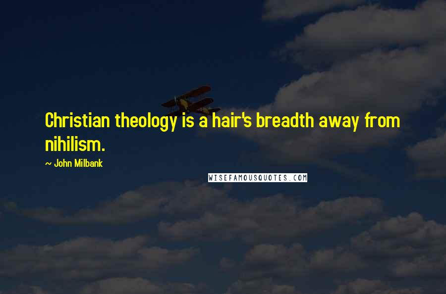 John Milbank Quotes: Christian theology is a hair's breadth away from nihilism.