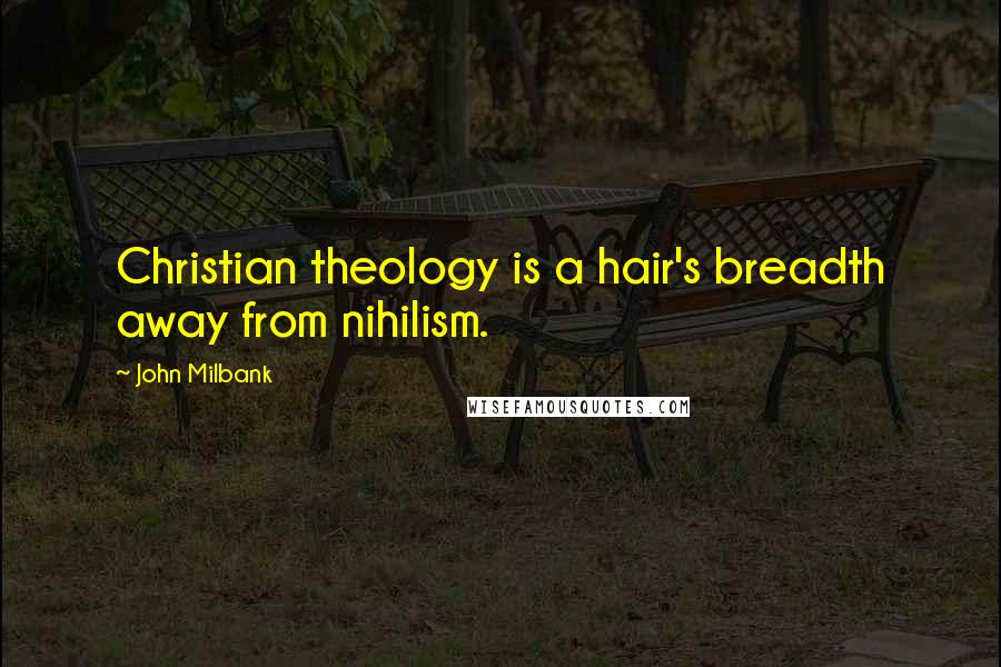 John Milbank Quotes: Christian theology is a hair's breadth away from nihilism.