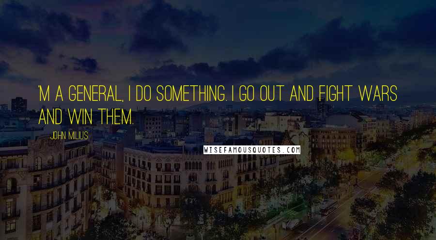 John Milius Quotes: 'm a general, I do something. I go out and fight wars and win them.