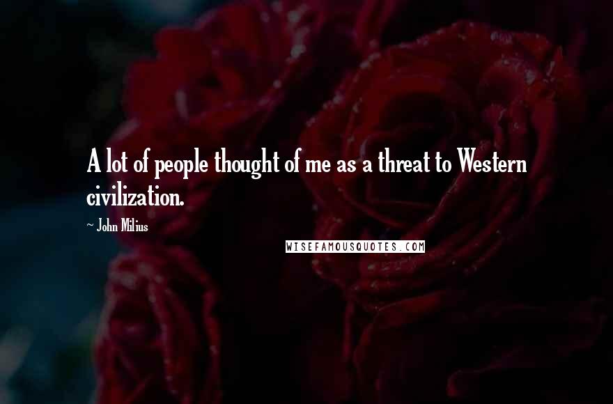 John Milius Quotes: A lot of people thought of me as a threat to Western civilization.