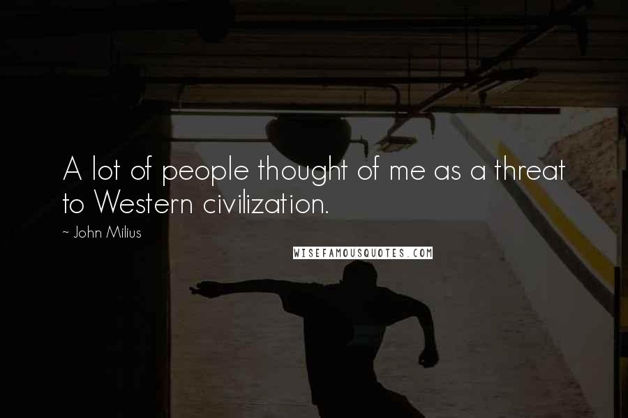 John Milius Quotes: A lot of people thought of me as a threat to Western civilization.