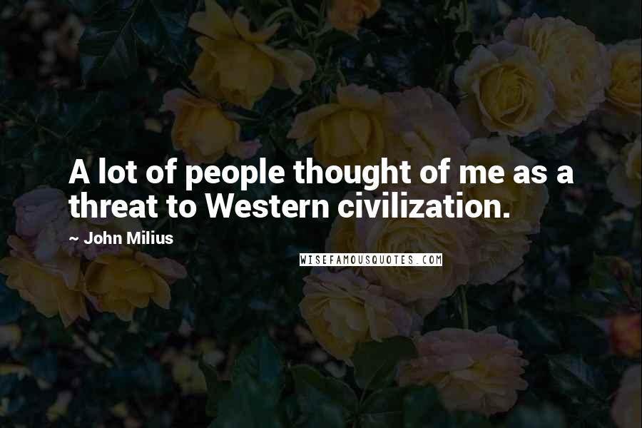 John Milius Quotes: A lot of people thought of me as a threat to Western civilization.